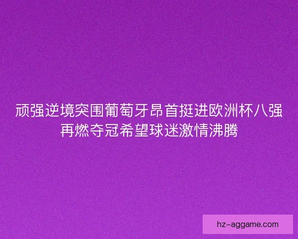 顽强逆境突围葡萄牙昂首挺进欧洲杯八强再燃夺冠希望球迷激情沸腾